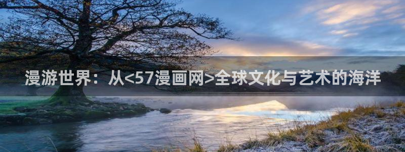 汗汗漫画――羞羞漫画入口：漫游世界：从<57漫画网>全球文化与艺术的海洋