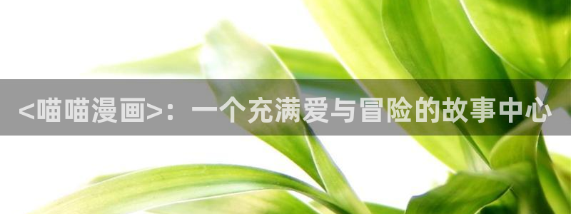 汗汗漫画在线观看：<喵喵漫画>：一个充满爱与冒险的故事中心