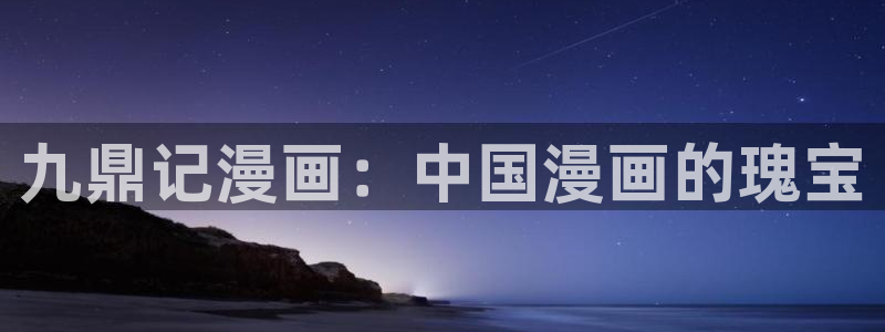 汗汗漫画下载入口：九鼎记漫画：中国漫画的瑰宝