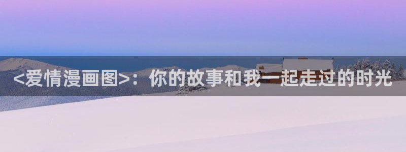 羞羞漫画～汗汗漫画av在线观看：<爱情漫画图>：你的故事和我一起走过的时光