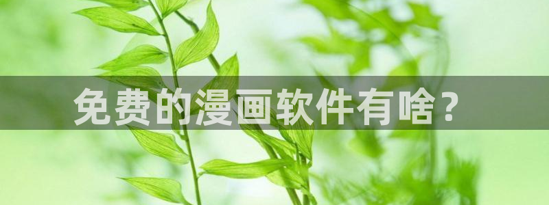 汗汗漫画免费进入：免费的漫画软件有啥？