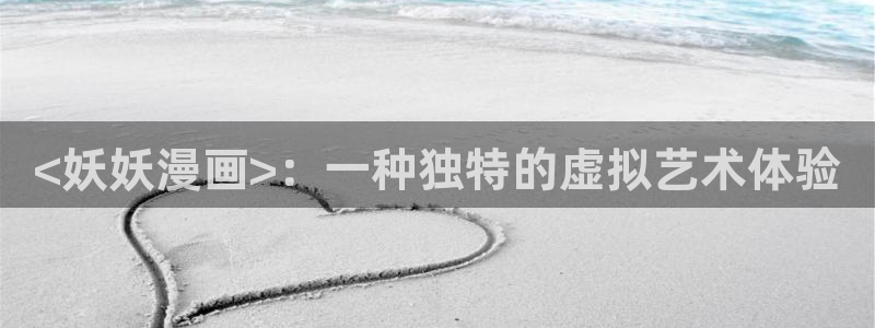韩国歪歪汗汗漫画：<妖妖漫画>：一种独特的虚拟艺术体验