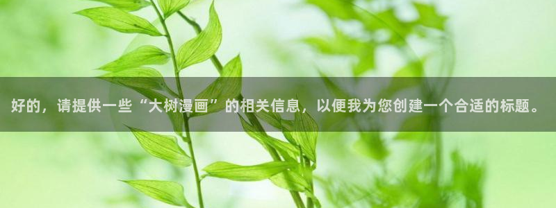 汗汗漫画官方：好的，请提供一些“大树漫画”的相关信息，以便我为您创建一个合适的标题。